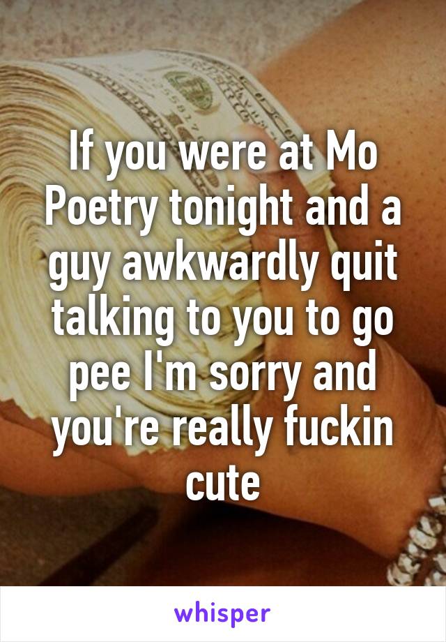 If you were at Mo Poetry tonight and a guy awkwardly quit talking to you to go pee I'm sorry and you're really fuckin cute