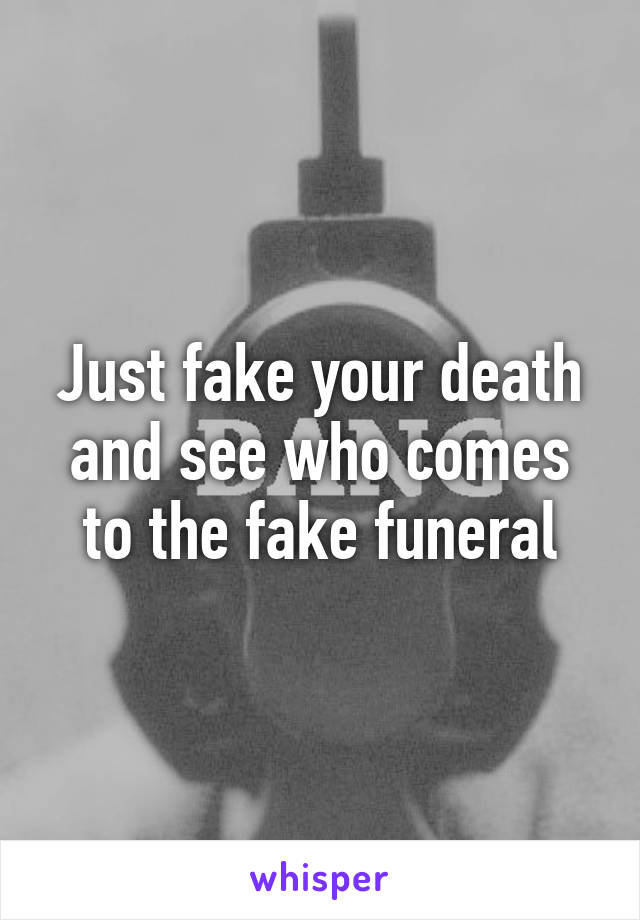 Just fake your death and see who comes to the fake funeral