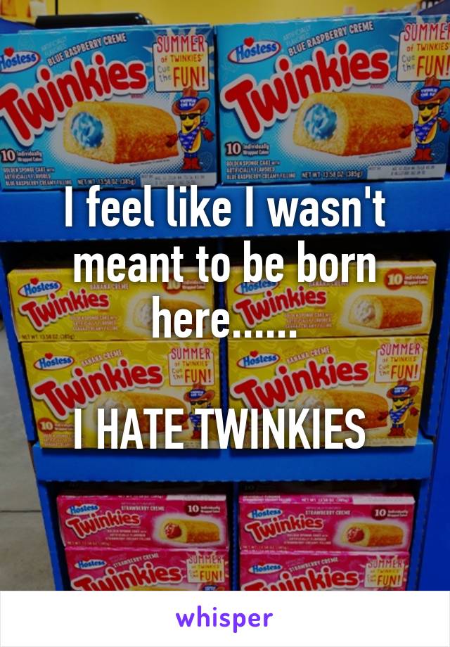 I feel like I wasn't meant to be born here......

I HATE TWINKIES 