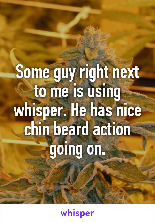 Some guy right next to me is using whisper. He has nice chin beard action going on.