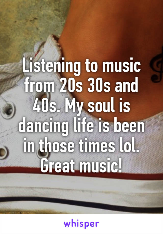 Listening to music from 20s 30s and 40s. My soul is dancing life is been in those times lol.
 Great music! 