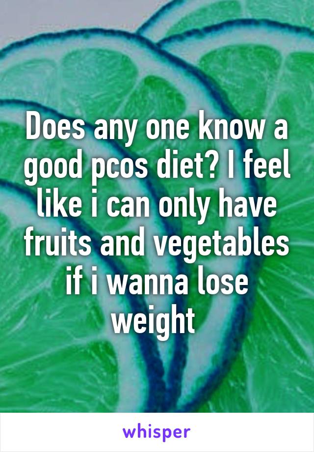 Does any one know a good pcos diet? I feel like i can only have fruits and vegetables if i wanna lose weight 