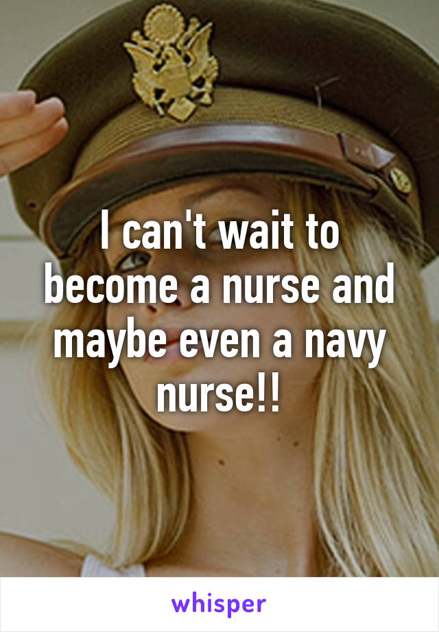 I can't wait to become a nurse and maybe even a navy nurse!!