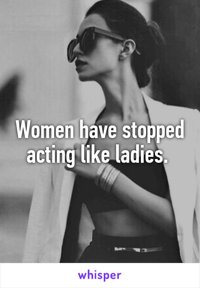 Women have stopped acting like ladies. 