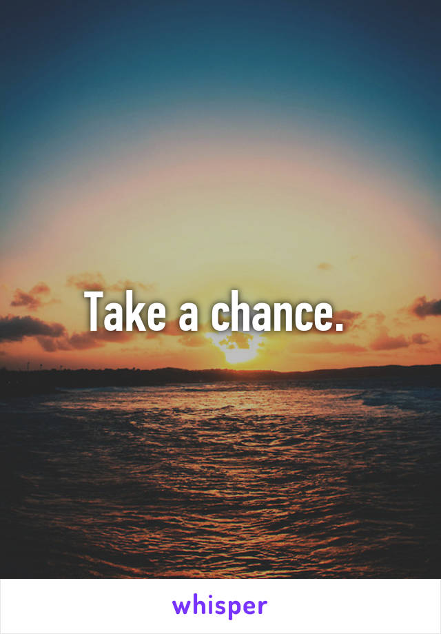 Take a chance. 