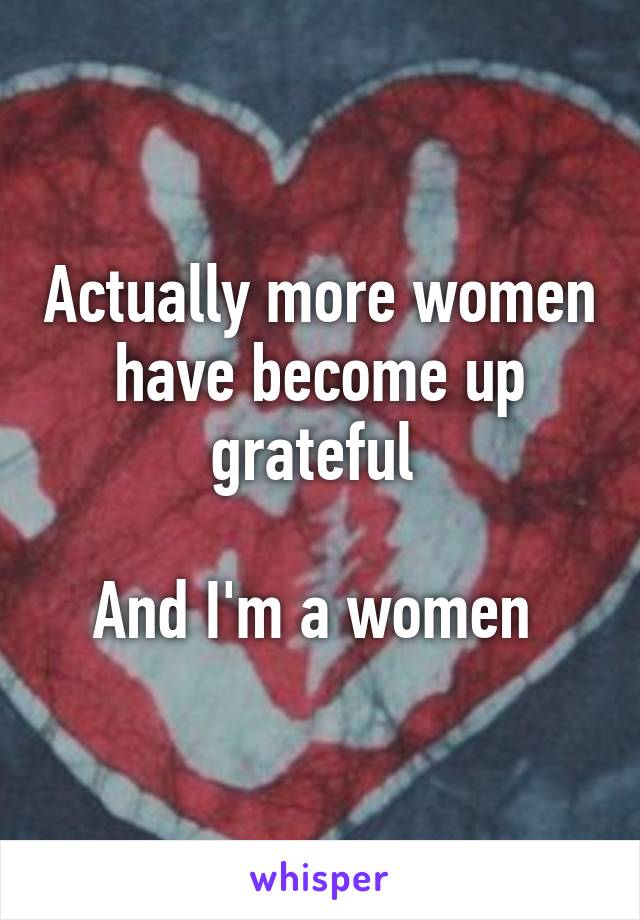 Actually more women have become up grateful 

And I'm a women 