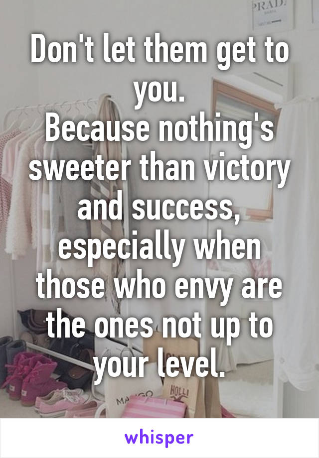 Don't let them get to you.
Because nothing's sweeter than victory and success, especially when those who envy are the ones not up to your level.
