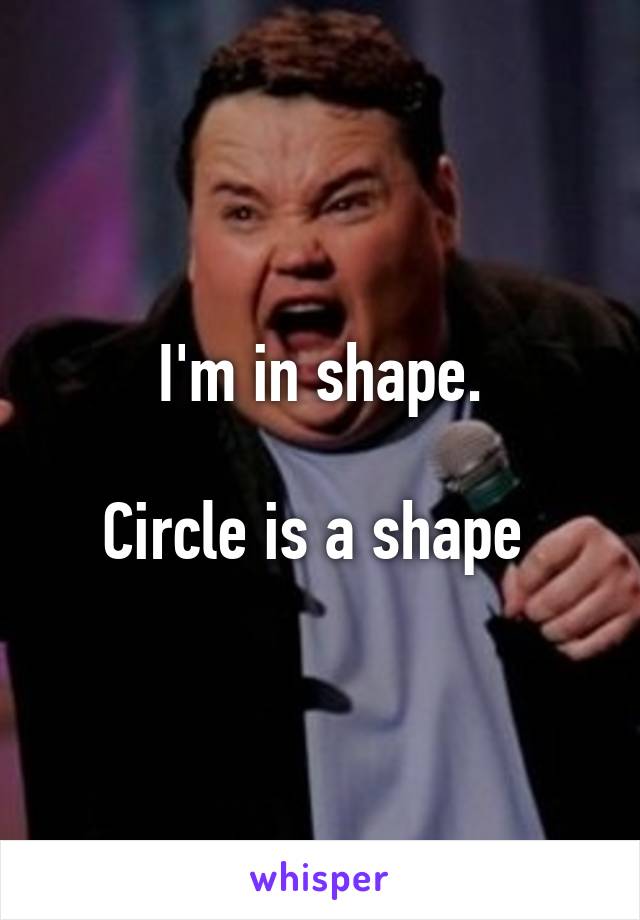 I'm in shape.

Circle is a shape 