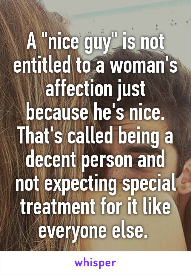 A "nice guy" is not entitled to a woman's affection just because he's nice. That's called being a decent person and not expecting special treatment for it like everyone else. 