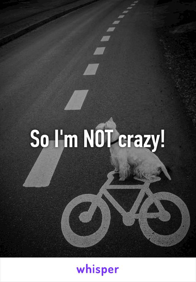 So I'm NOT crazy!