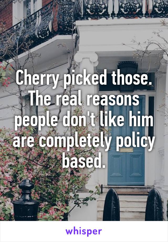 Cherry picked those. The real reasons people don't like him are completely policy based.