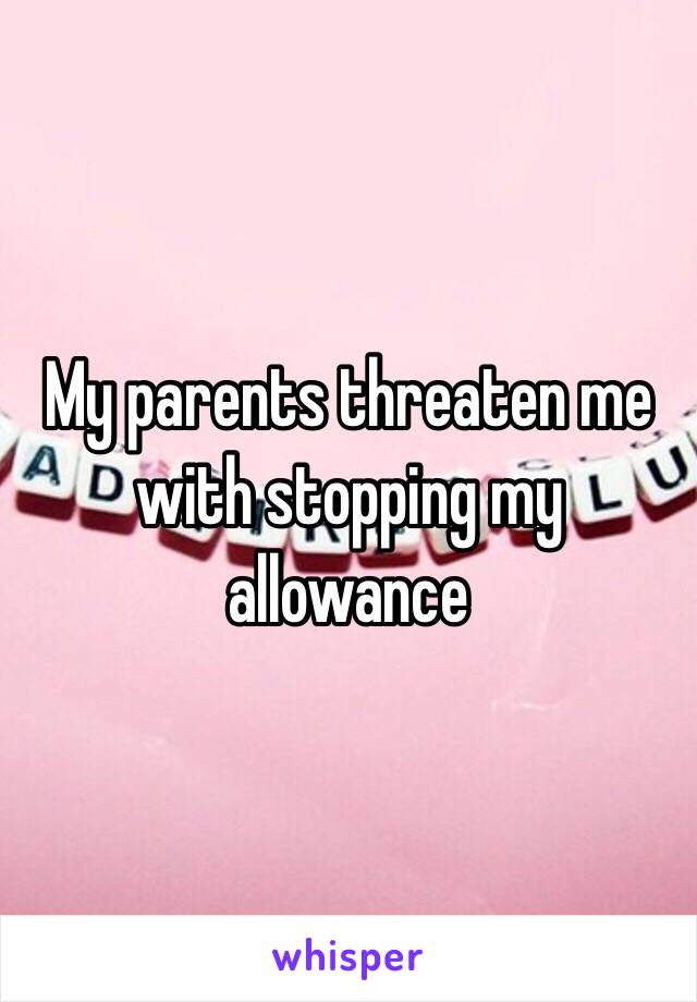 My parents threaten me with stopping my allowance 