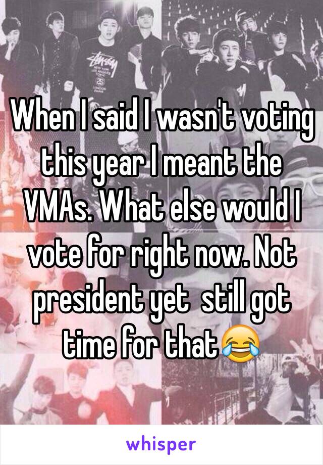 When I said I wasn't voting this year I meant the VMAs. What else would I vote for right now. Not president yet  still got time for that😂