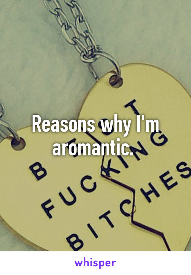 Reasons why I'm aromantic. 