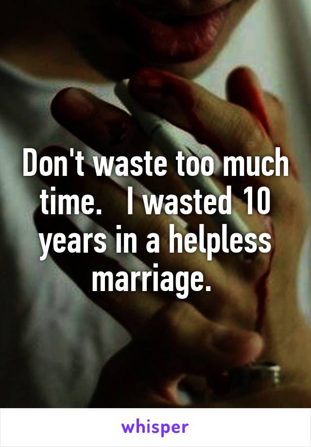 Don't waste too much time.   I wasted 10 years in a helpless marriage. 