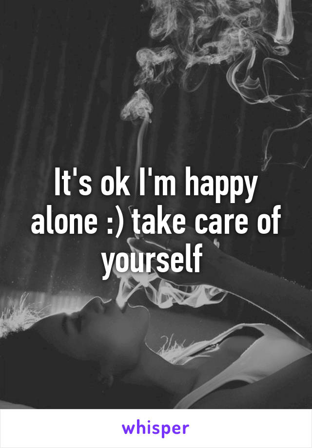 It's ok I'm happy alone :) take care of yourself 