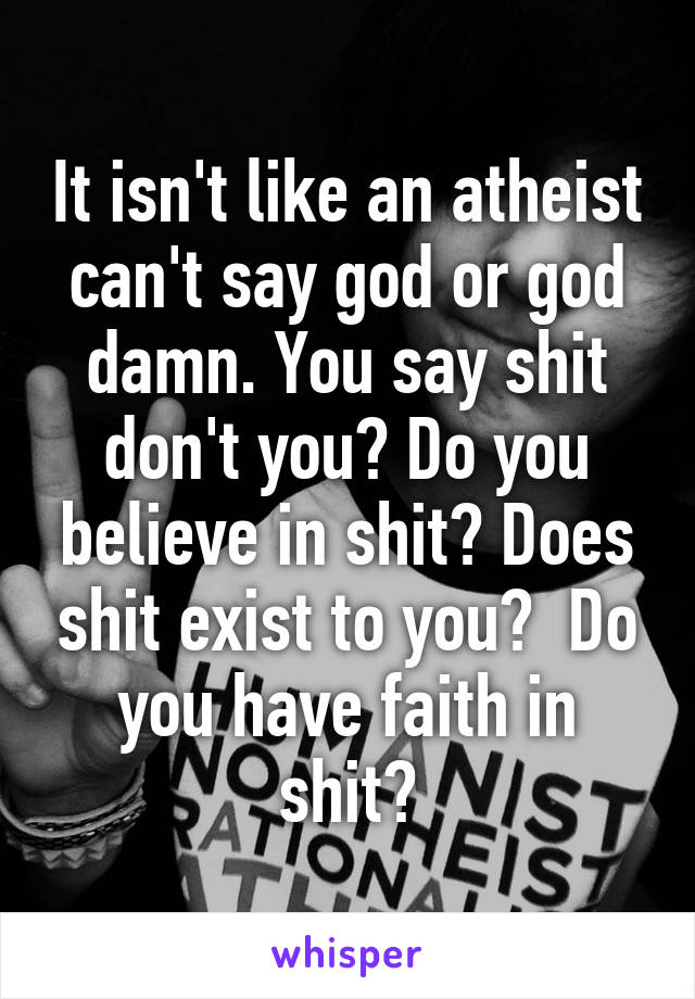 It isn't like an atheist can't say god or god damn. You say shit don't you? Do you believe in shit? Does shit exist to you?  Do you have faith in shit?