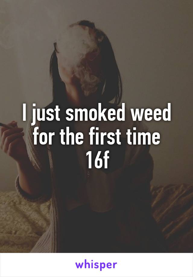 I just smoked weed for the first time
16f