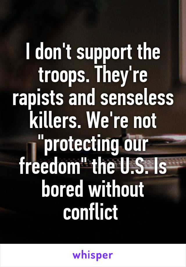 I don't support the troops. They're rapists and senseless killers. We're not "protecting our freedom" the U.S. Is bored without conflict 