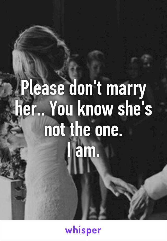 Please don't marry her.. You know she's not the one.
I am.