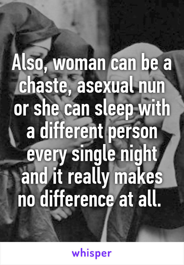 Also, woman can be a chaste, asexual nun or she can sleep with a different person every single night and it really makes no difference at all. 