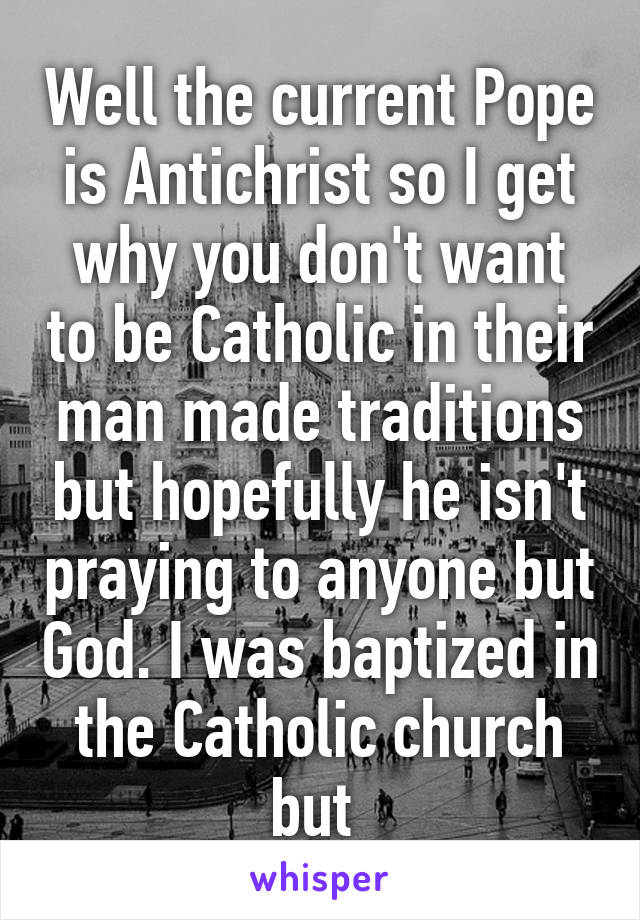 Well the current Pope is Antichrist so I get why you don't want to be Catholic in their man made traditions but hopefully he isn't praying to anyone but God. I was baptized in the Catholic church but 