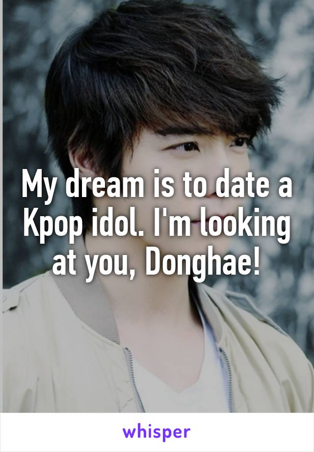 My dream is to date a Kpop idol. I'm looking at you, Donghae!