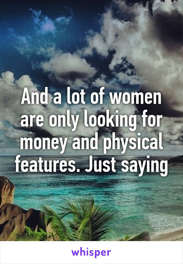 And a lot of women are only looking for money and physical features. Just saying