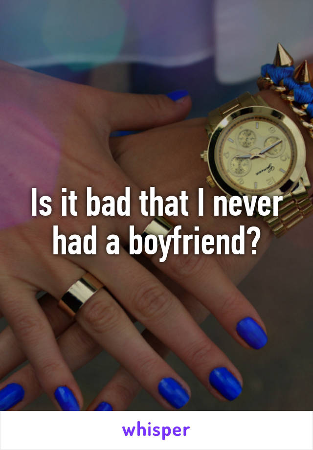 Is it bad that I never had a boyfriend?