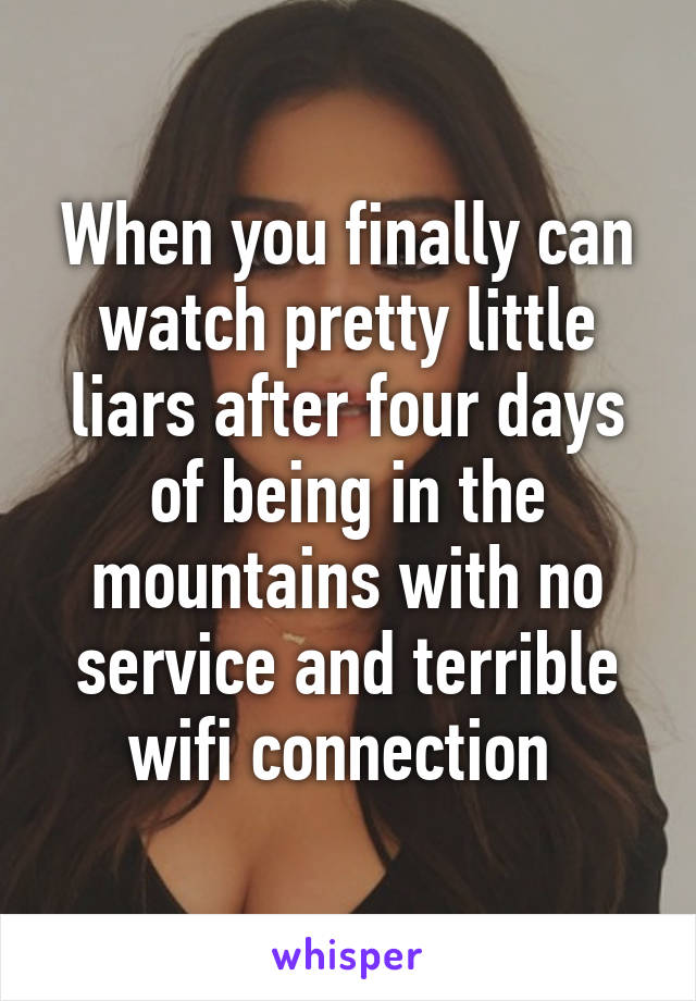 When you finally can watch pretty little liars after four days of being in the mountains with no service and terrible wifi connection 