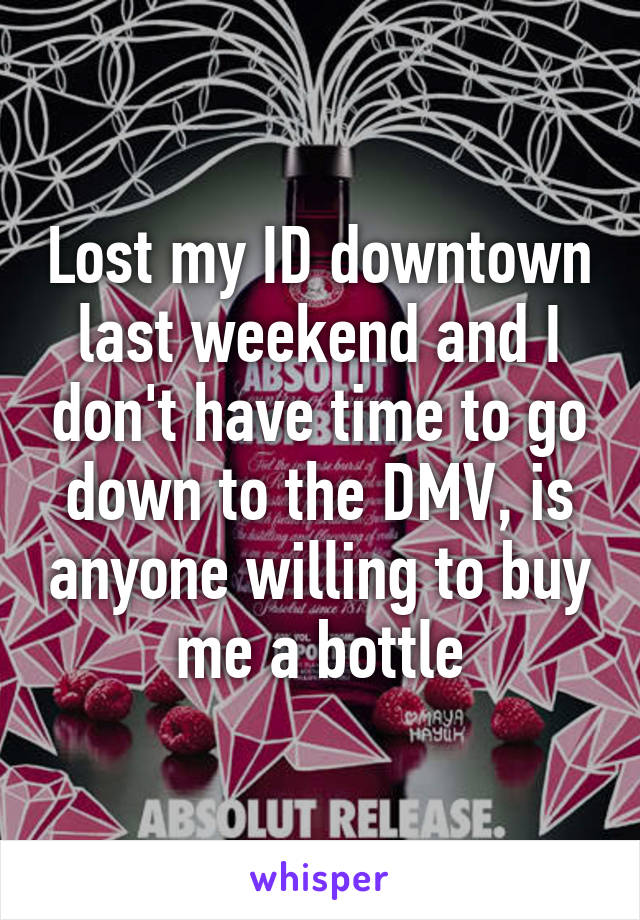 Lost my ID downtown last weekend and I don't have time to go down to the DMV, is anyone willing to buy me a bottle