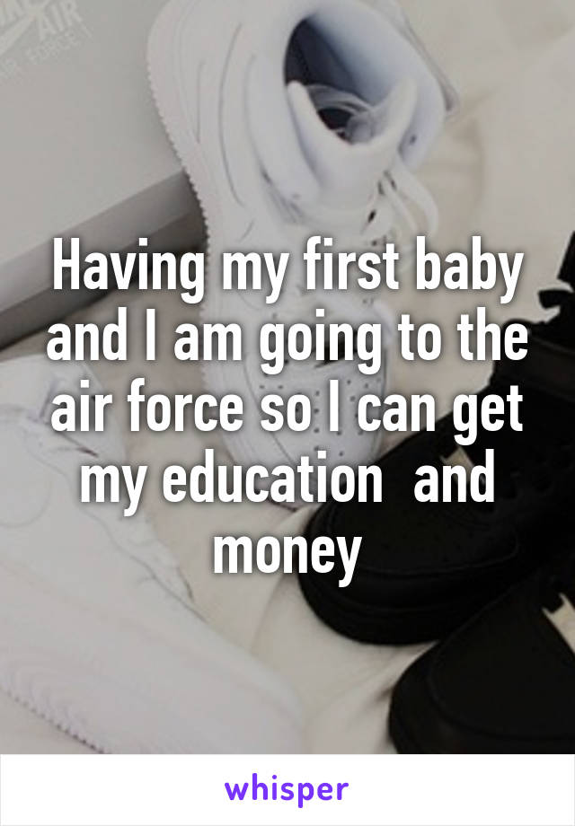 Having my first baby and I am going to the air force so I can get my education  and money