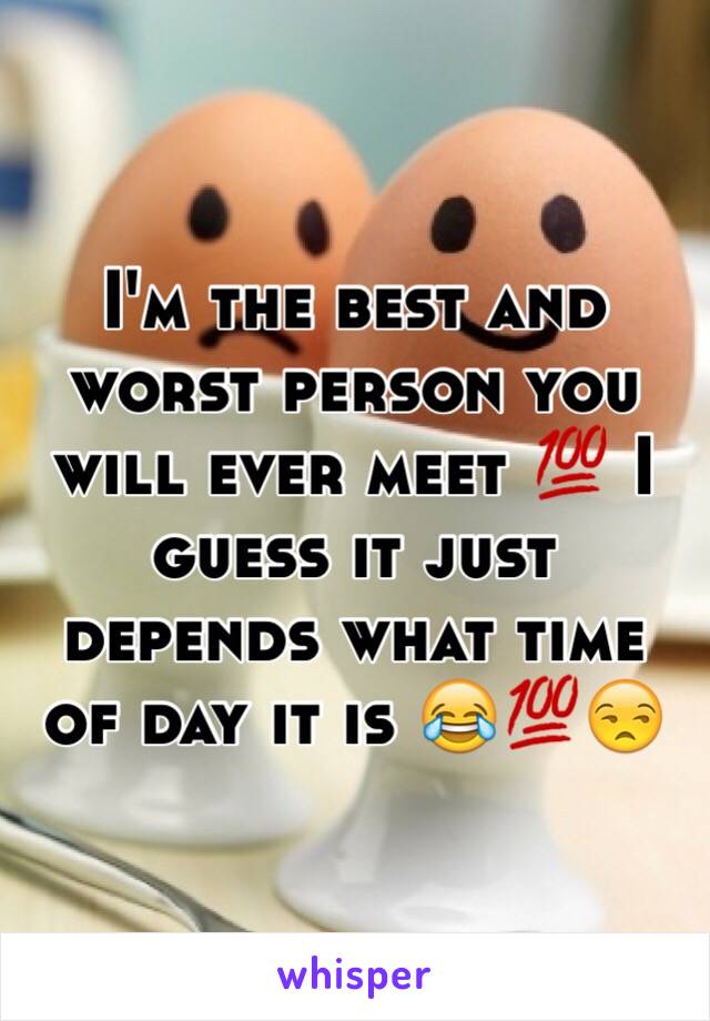 I'm the best and worst person you will ever meet 💯 I guess it just depends what time of day it is 😂💯😒