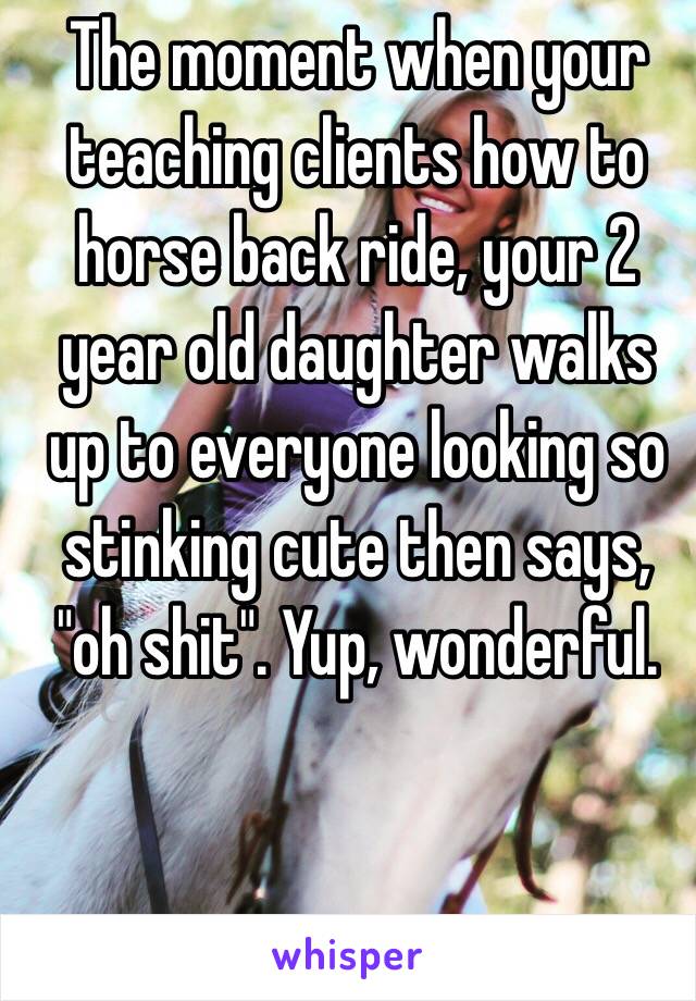 The moment when your teaching clients how to horse back ride, your 2 year old daughter walks up to everyone looking so stinking cute then says, "oh shit". Yup, wonderful. 