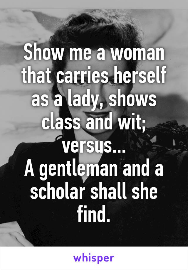 Show me a woman that carries herself as a lady, shows class and wit; versus...
A gentleman and a scholar shall she find.