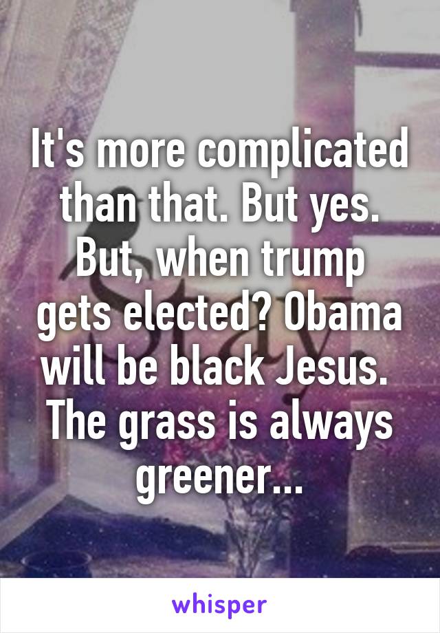 It's more complicated than that. But yes.
But, when trump gets elected? Obama will be black Jesus. 
The grass is always greener...