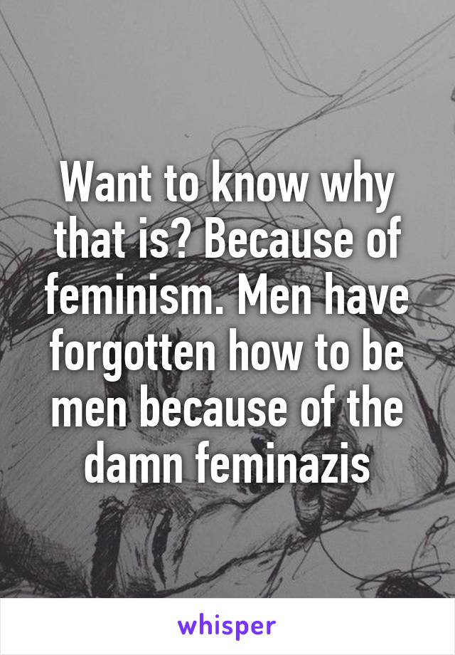 Want to know why that is? Because of feminism. Men have forgotten how to be men because of the damn feminazis