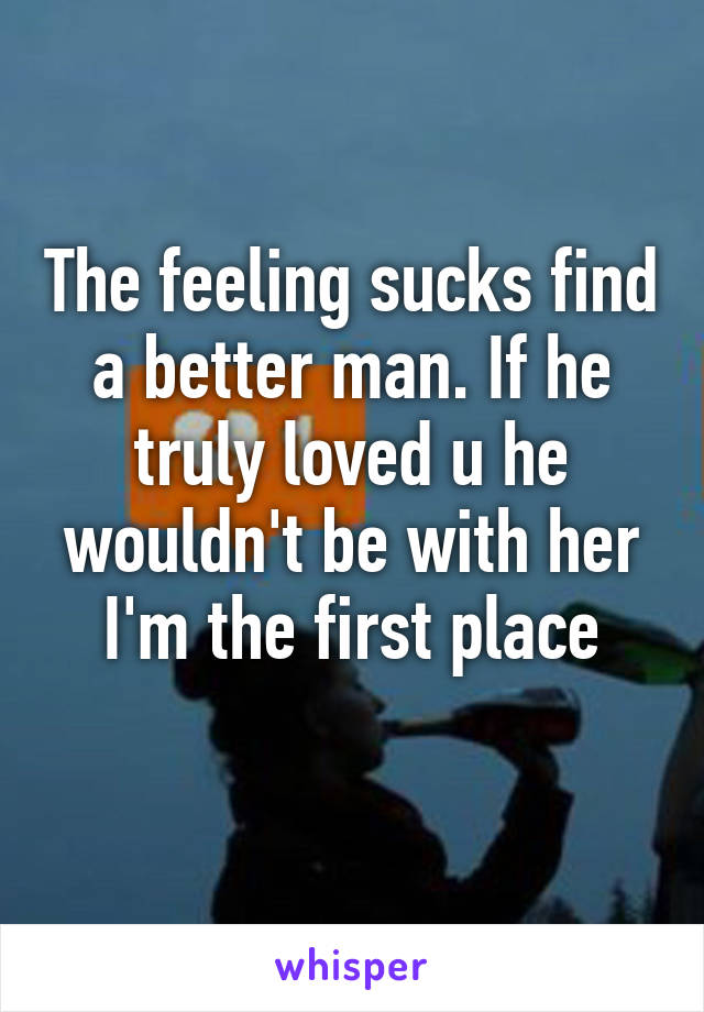 The feeling sucks find a better man. If he truly loved u he wouldn't be with her I'm the first place

