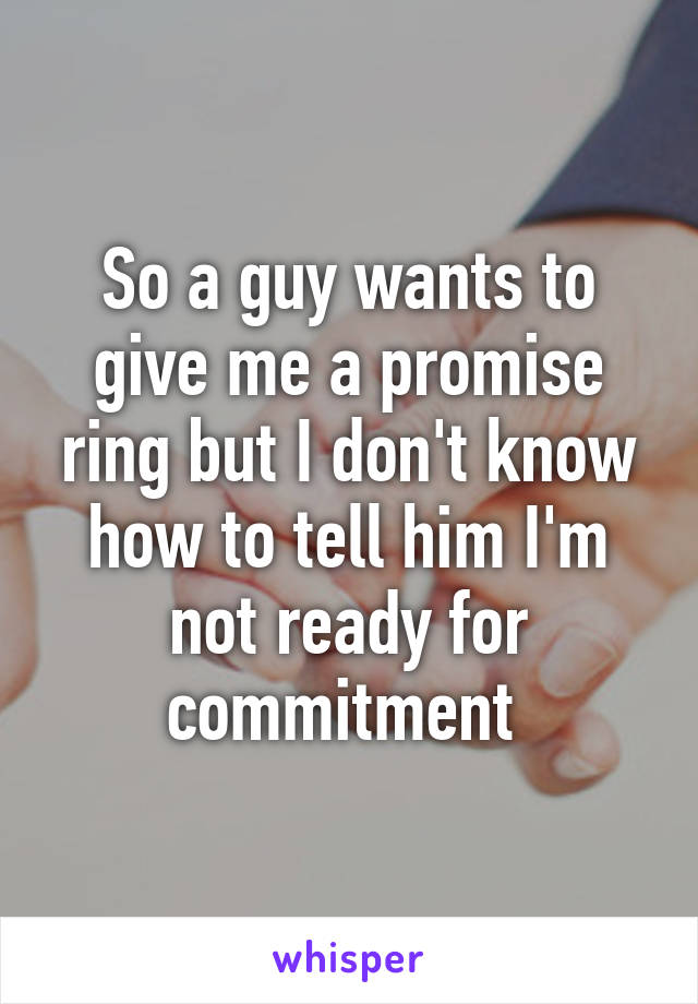 So a guy wants to give me a promise ring but I don't know how to tell him I'm not ready for commitment 