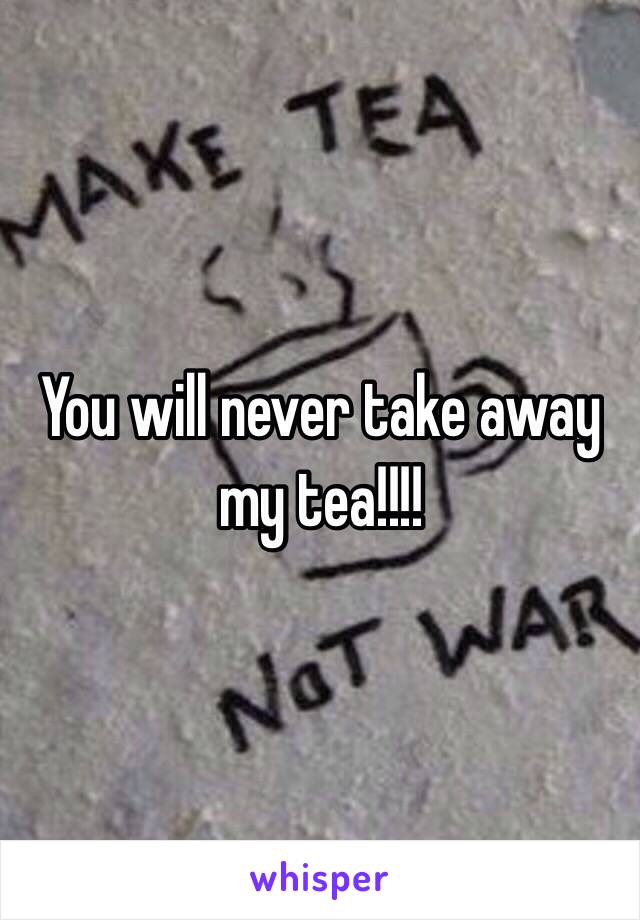 You will never take away my tea!!!!