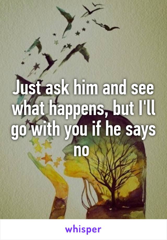 Just ask him and see what happens, but I'll go with you if he says no 