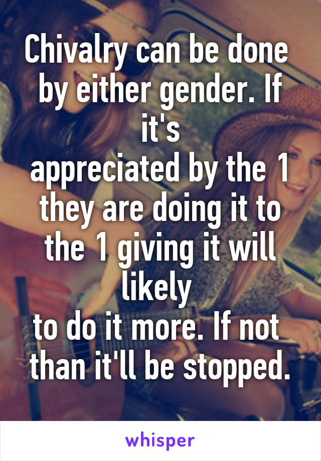 Chivalry can be done 
by either gender. If it's
appreciated by the 1
they are doing it to
the 1 giving it will likely 
to do it more. If not 
than it'll be stopped. 