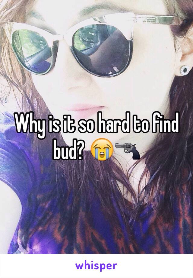 Why is it so hard to find bud? 😭🔫