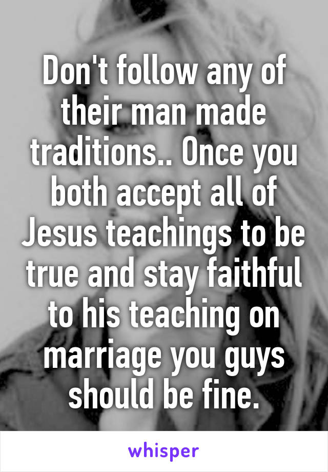 Don't follow any of their man made traditions.. Once you both accept all of Jesus teachings to be true and stay faithful to his teaching on marriage you guys should be fine.