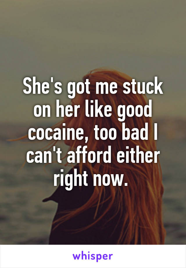 She's got me stuck on her like good cocaine, too bad I can't afford either right now. 