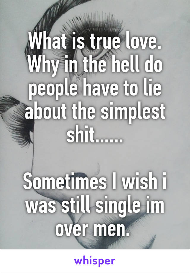 What is true love. Why in the hell do people have to lie about the simplest shit......

Sometimes I wish i was still single im over men. 