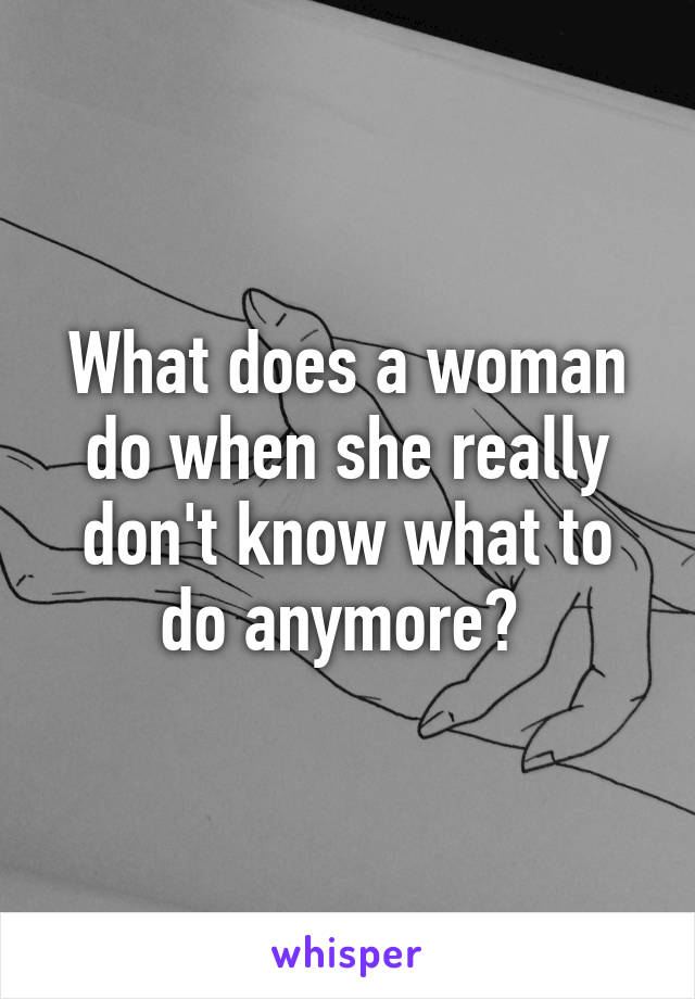 What does a woman do when she really don't know what to do anymore? 