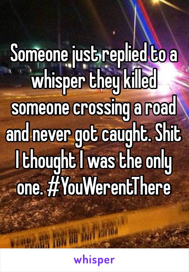 
Someone just replied to a whisper they killed someone crossing a road and never got caught. Shit I thought I was the only one. #YouWerentThere 