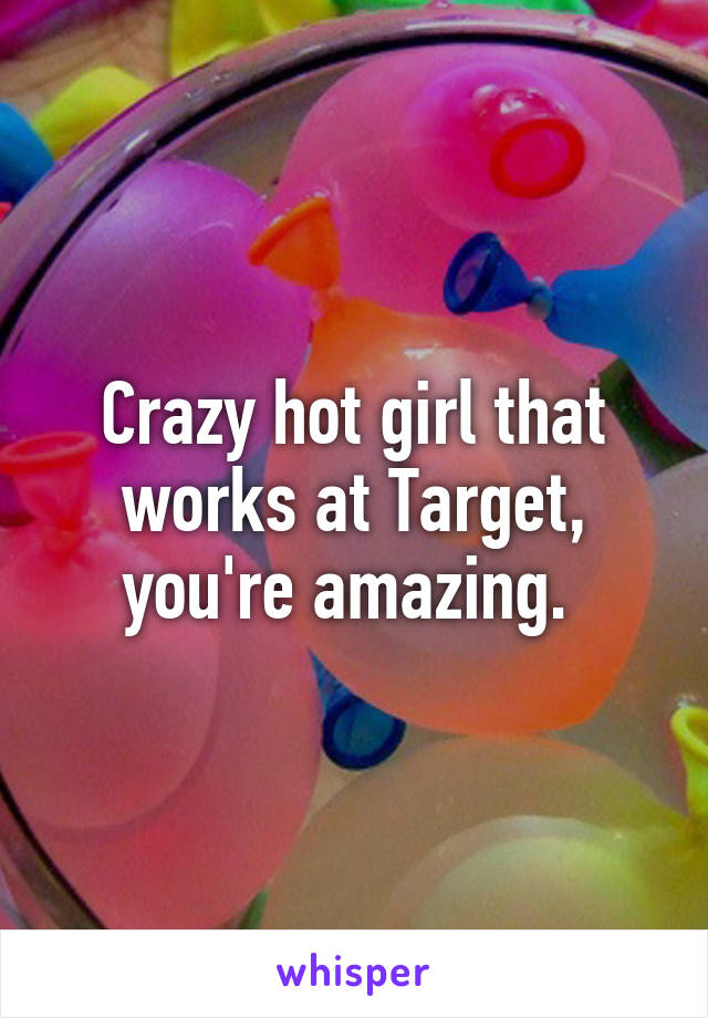 Crazy hot girl that works at Target, you're amazing. 