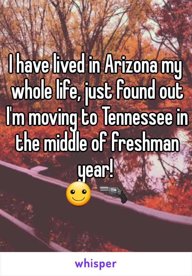 I have lived in Arizona my whole life, just found out I'm moving to Tennessee in the middle of freshman year! 
☺ 🔫